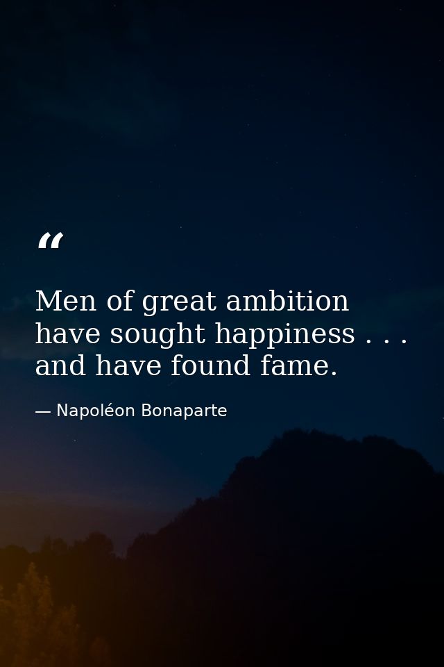 Men of great ambition have sought happiness . . . and have found fame. — Napoléon Bonaparte