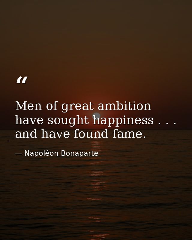 Men of great ambition have sought happiness . . . and have found fame. — Napoléon Bonaparte
