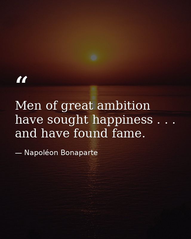 Men of great ambition have sought happiness . . . and have found fame. — Napoléon Bonaparte