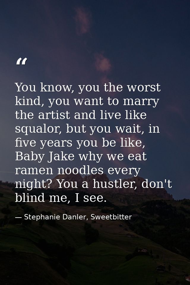 You know, you the worst kind, you want to marry the artist and live like squalor, but you wait, in five years you be lik — Stephanie Danler, Sweetbitter
