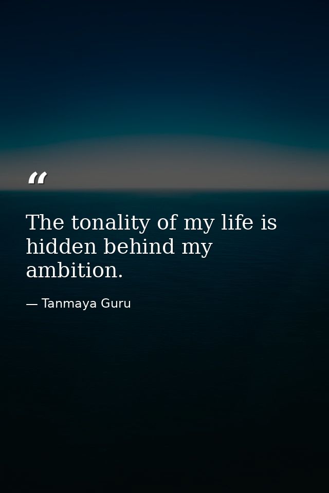 The tonality of my life is hidden behind my ambition. — Tanmaya Guru