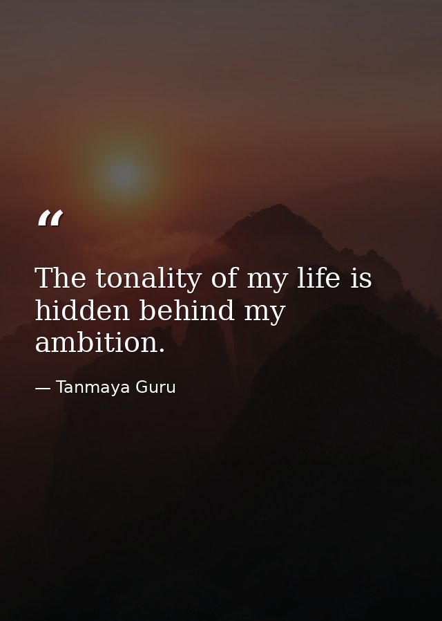 The tonality of my life is hidden behind my ambition. — Tanmaya Guru