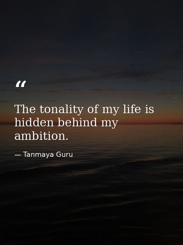 The tonality of my life is hidden behind my ambition. — Tanmaya Guru