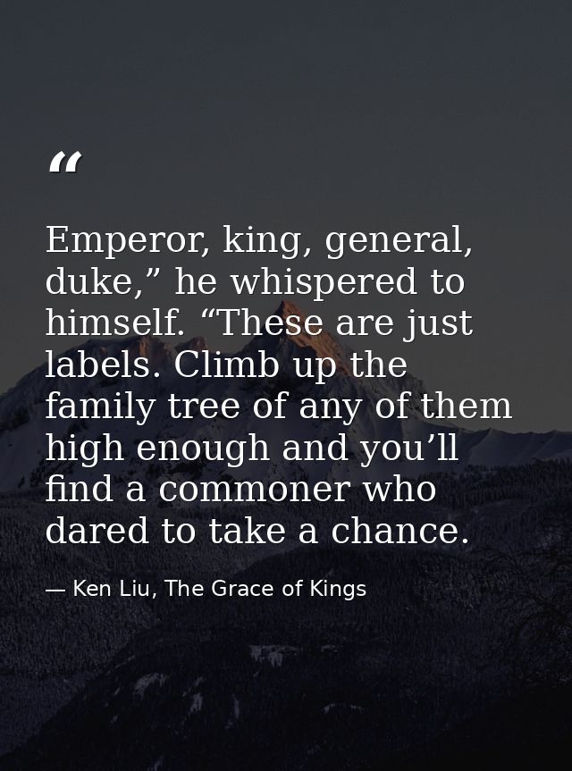 Emperor, king, general, duke,” he whispered to himself. “These are just labels. Climb up the family tree of any of them  — Ken Liu, The Grace of Kings