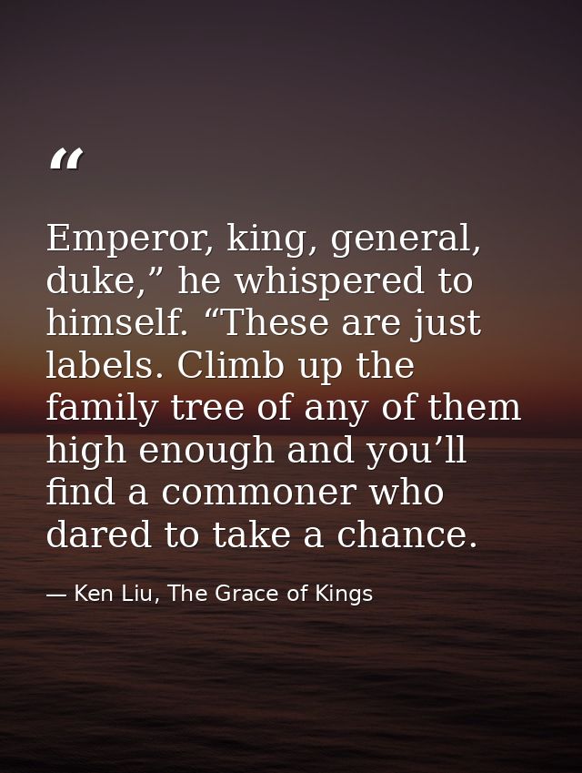 Emperor, king, general, duke,” he whispered to himself. “These are just labels. Climb up the family tree of any of them  — Ken Liu, The Grace of Kings
