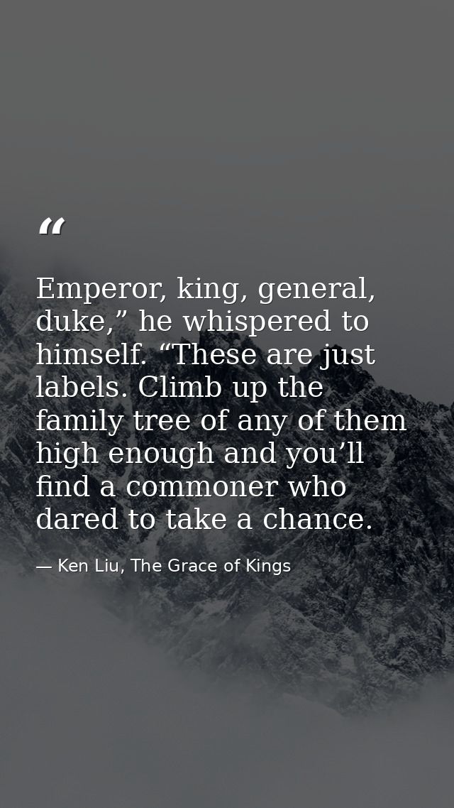 Emperor, king, general, duke,” he whispered to himself. “These are just labels. Climb up the family tree of any of them  — Ken Liu, The Grace of Kings