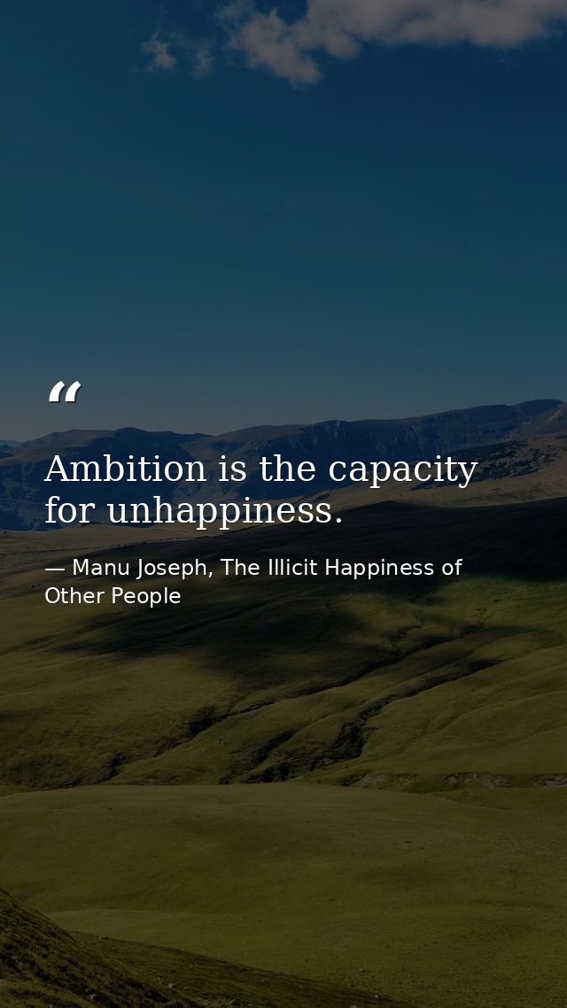 Ambition is the capacity for unhappiness. — Manu Joseph, The Illicit Happiness of Other People