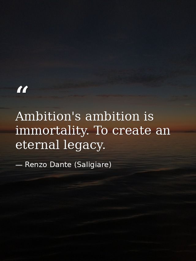 Ambition's ambition is immortality. To create an eternal legacy. — Renzo Dante (Saligiare)