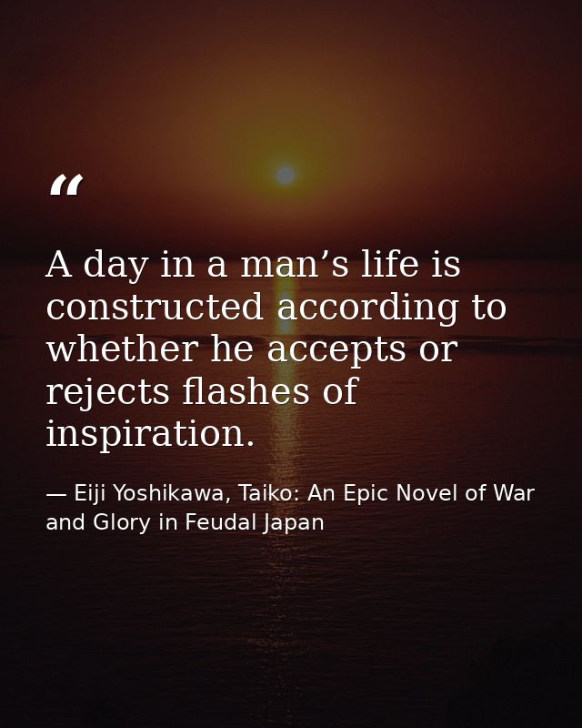 A day in a man’s life is constructed according to whether he accepts or rejects flashes of inspiration. — Eiji Yoshikawa, Taiko: An Epic Novel of War and Glory in Feudal Japan