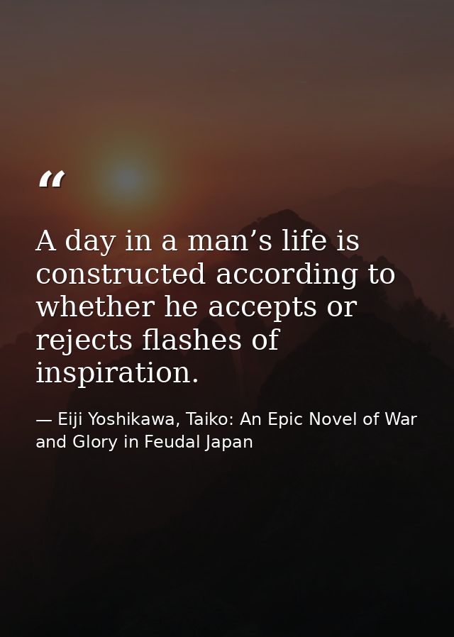 A day in a man’s life is constructed according to whether he accepts or rejects flashes of inspiration. — Eiji Yoshikawa, Taiko: An Epic Novel of War and Glory in Feudal Japan