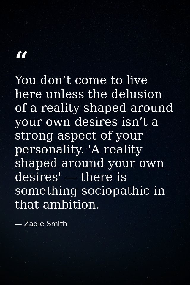 You don’t come to live here unless the delusion of a reality shaped around your own desires isn’t a strong aspect of you — Zadie Smith