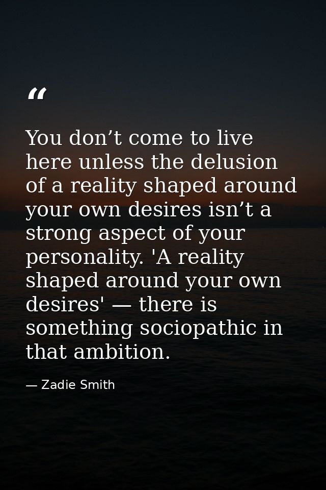 You don’t come to live here unless the delusion of a reality shaped around your own desires isn’t a strong aspect of you — Zadie Smith
