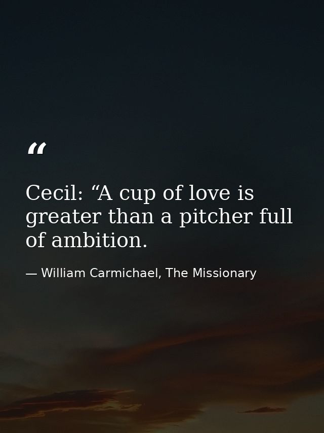 Cecil: “A cup of love is greater than a pitcher full of ambition. — William Carmichael, The Missionary