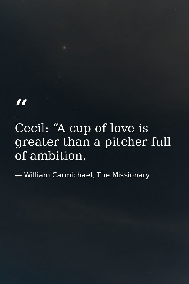 Cecil: “A cup of love is greater than a pitcher full of ambition. — William Carmichael, The Missionary