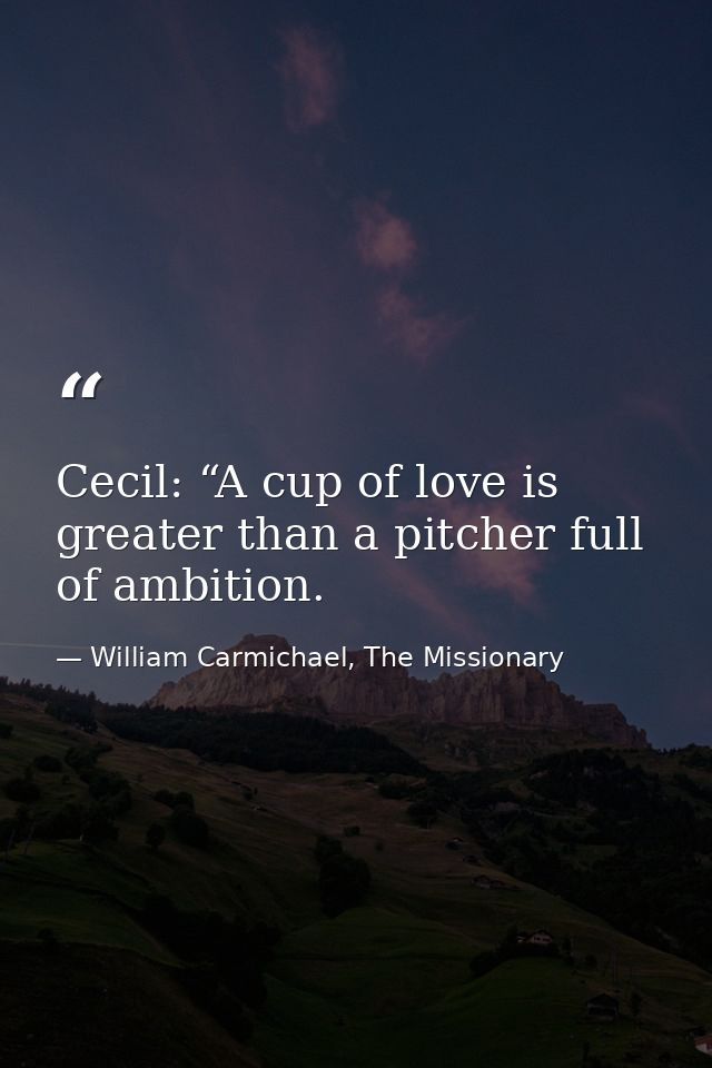 Cecil: “A cup of love is greater than a pitcher full of ambition. — William Carmichael, The Missionary