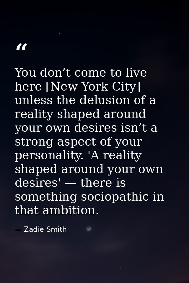 You don’t come to live here [New York City] unless the delusion of a reality shaped around your own desires isn’t a stro — Zadie Smith