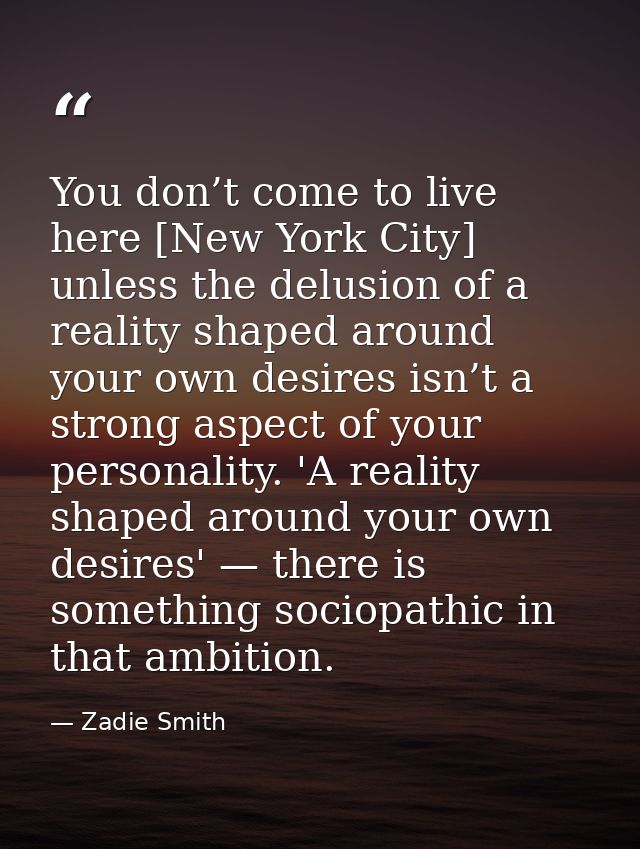 You don’t come to live here [New York City] unless the delusion of a reality shaped around your own desires isn’t a stro — Zadie Smith
