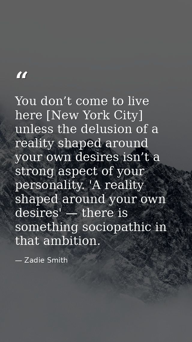 You don’t come to live here [New York City] unless the delusion of a reality shaped around your own desires isn’t a stro — Zadie Smith