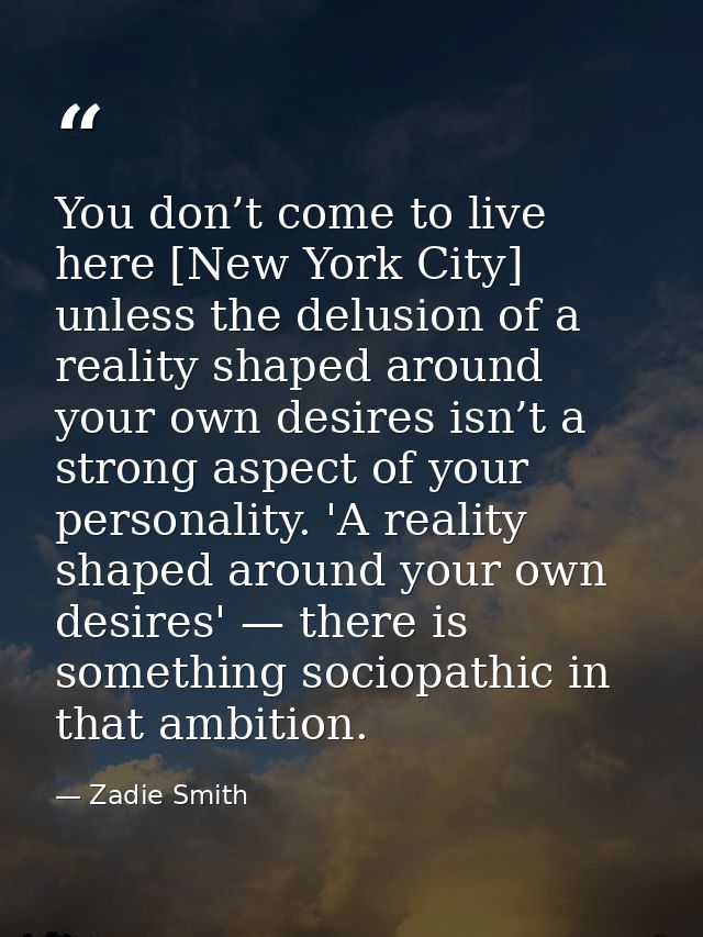 You don’t come to live here [New York City] unless the delusion of a reality shaped around your own desires isn’t a stro — Zadie Smith