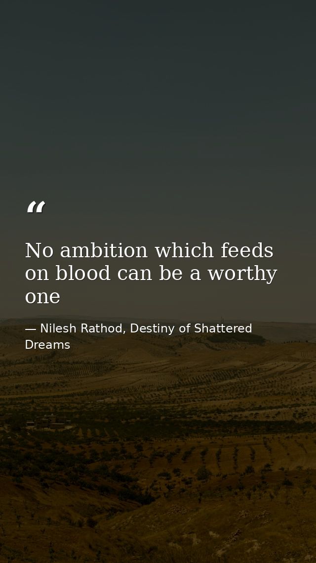 No ambition which feeds on blood can be a worthy one — Nilesh Rathod, Destiny of Shattered Dreams