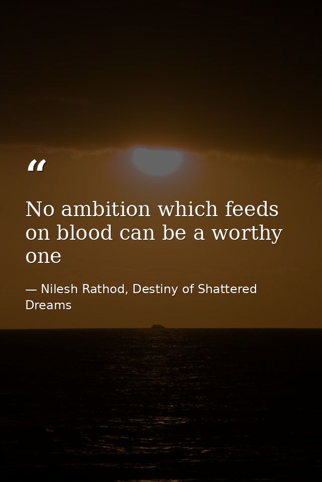 No ambition which feeds on blood can be a worthy one — Nilesh Rathod, Destiny of Shattered Dreams