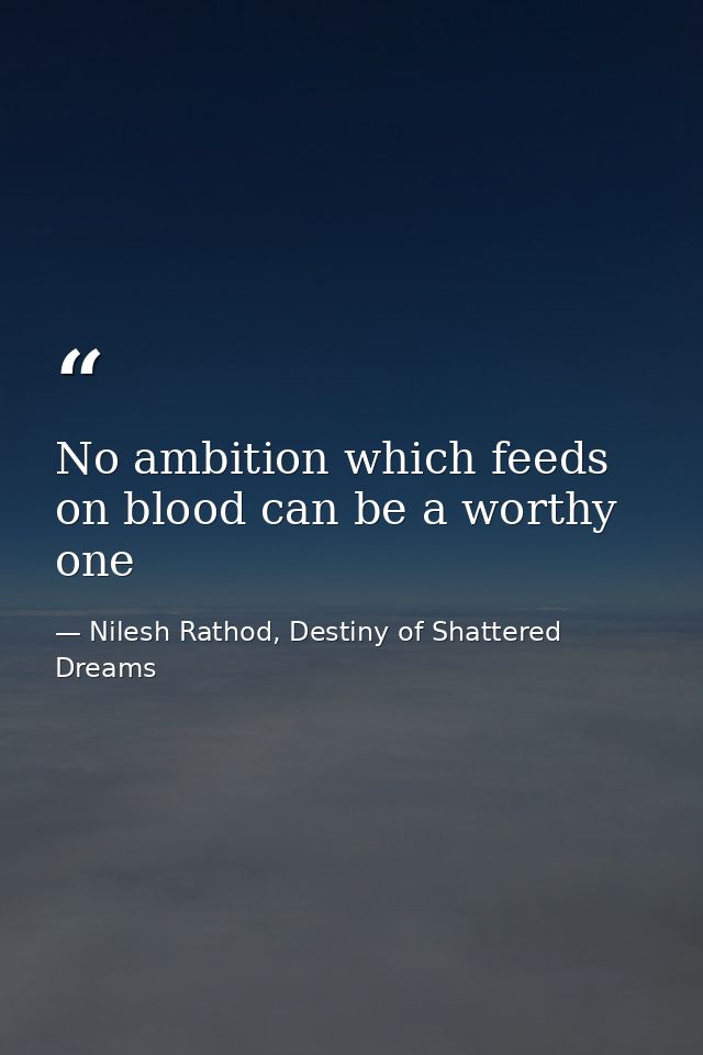 No ambition which feeds on blood can be a worthy one — Nilesh Rathod, Destiny of Shattered Dreams