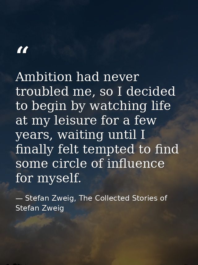 Ambition had never troubled me, so I decided to begin by watching life at my leisure for a few years, waiting until I fi — Stefan Zweig, The Collected Stories of Stefan Zweig