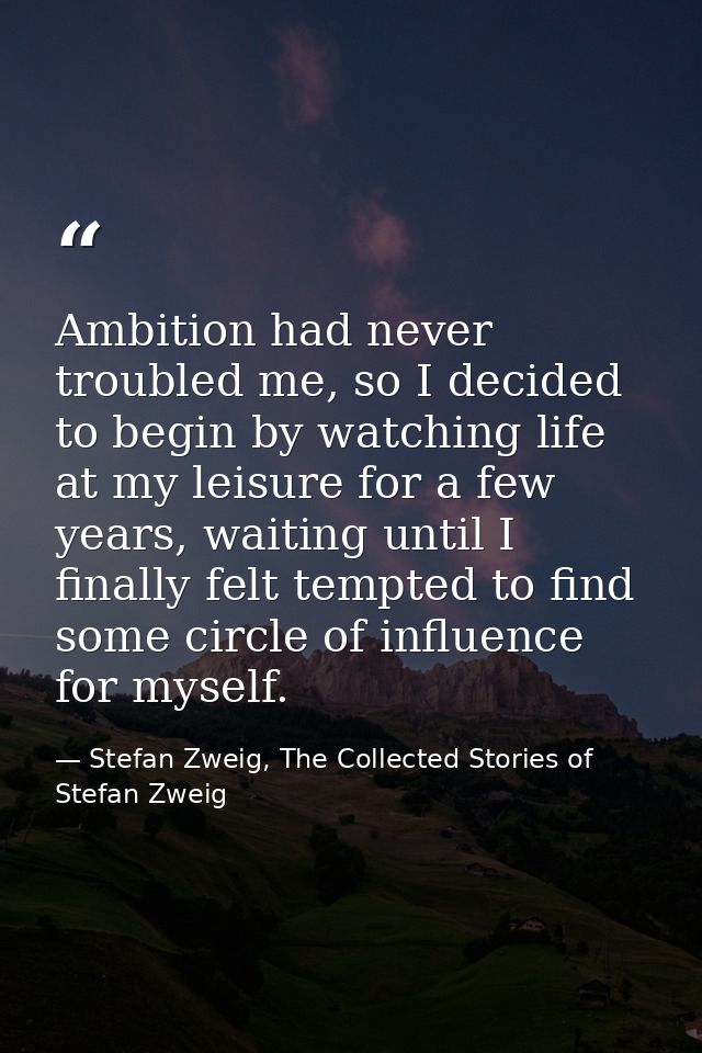 Ambition had never troubled me, so I decided to begin by watching life at my leisure for a few years, waiting until I fi — Stefan Zweig, The Collected Stories of Stefan Zweig