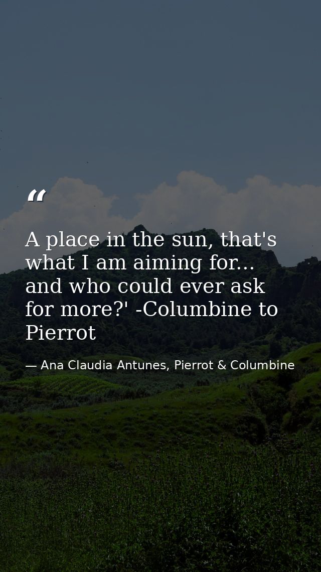 A place in the sun, that's what I am aiming for... and who could ever ask for more?' -Columbine to Pierrot — Ana Claudia Antunes, Pierrot & Columbine