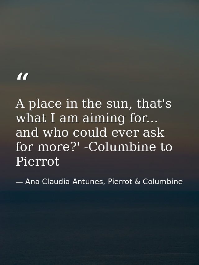 A place in the sun, that's what I am aiming for... and who could ever ask for more?' -Columbine to Pierrot — Ana Claudia Antunes, Pierrot & Columbine