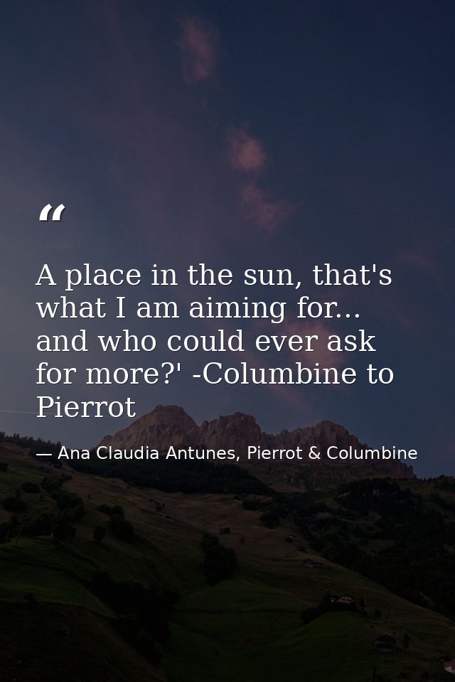 A place in the sun, that's what I am aiming for... and who could ever ask for more?' -Columbine to Pierrot — Ana Claudia Antunes, Pierrot & Columbine