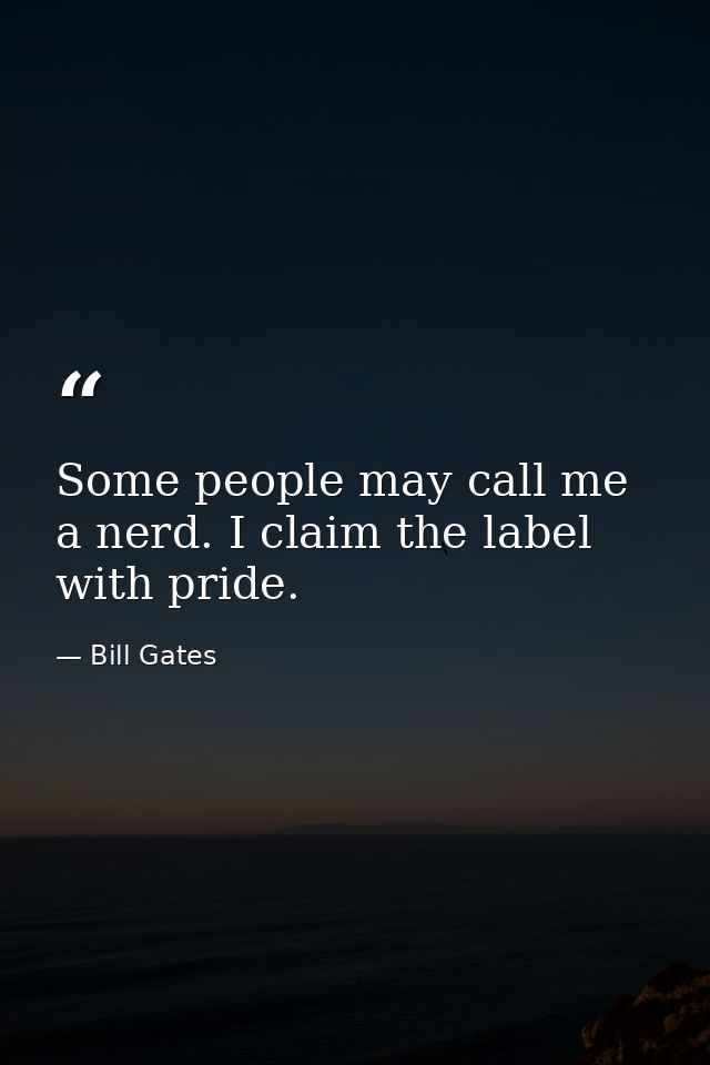 Some people may call me a nerd. I claim the label with pride. — Bill Gates