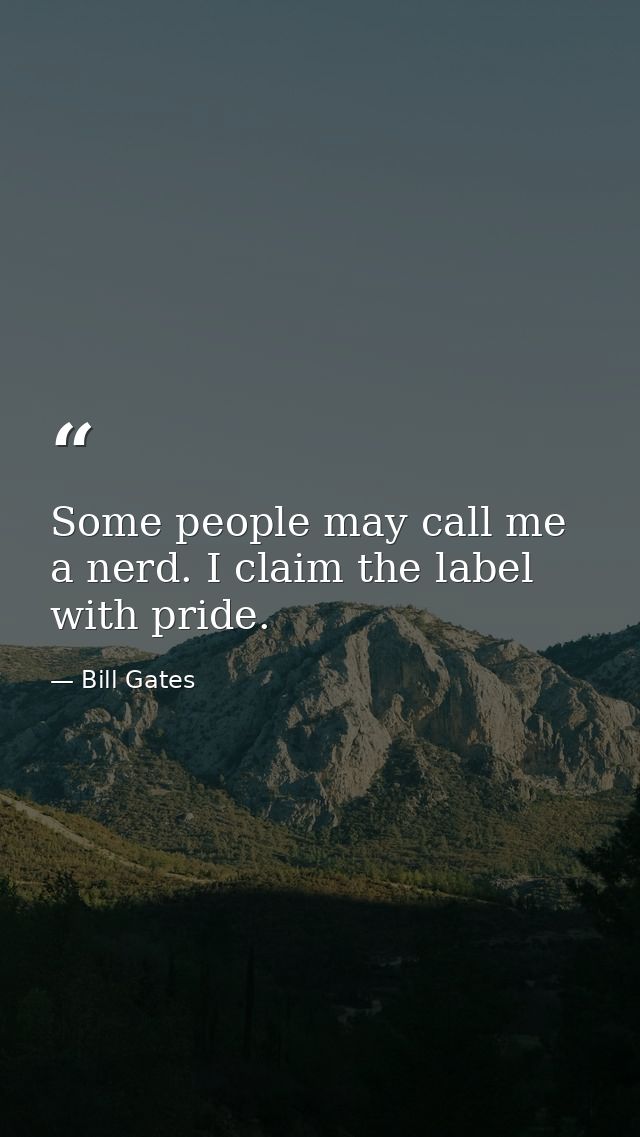 Some people may call me a nerd. I claim the label with pride. — Bill Gates