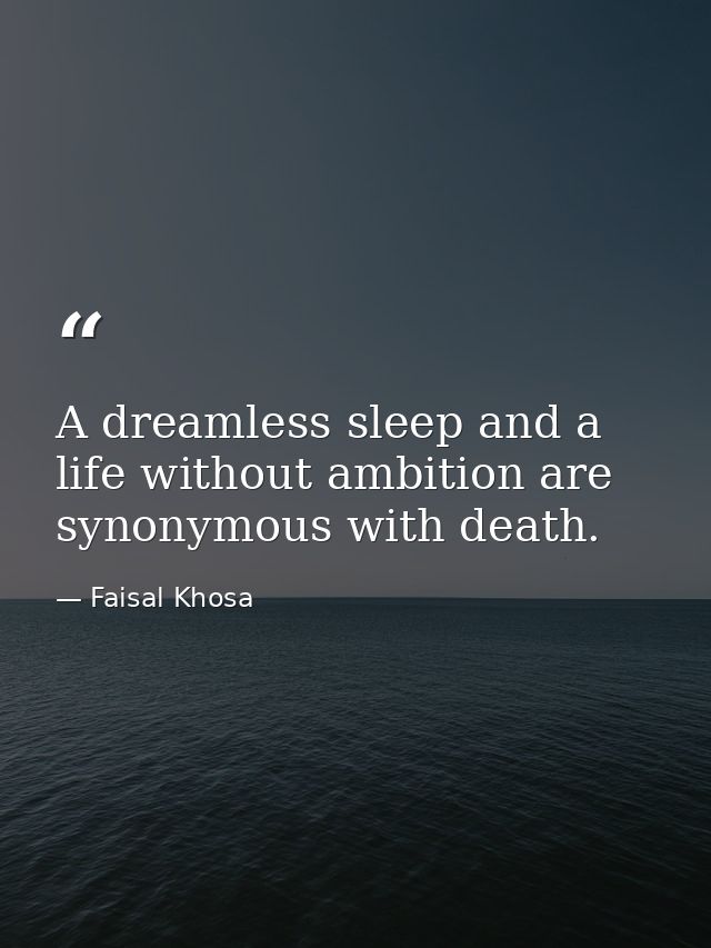 A dreamless sleep and a life without ambition are synonymous with death. — Faisal Khosa