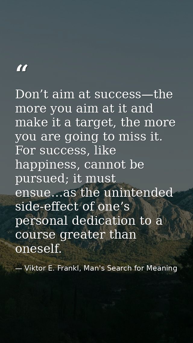 Don’t aim at success—the more you aim at it and make it a target, the more you are going to miss it. For success, like h — Viktor E. Frankl, Man's Search for Meaning