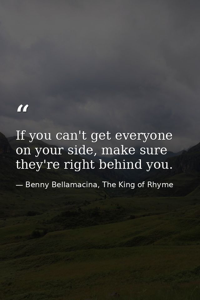 If you can't get everyone on your side, make sure they're right behind you. — Benny Bellamacina, The King of Rhyme