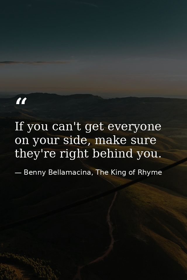 If you can't get everyone on your side, make sure they're right behind you. — Benny Bellamacina, The King of Rhyme