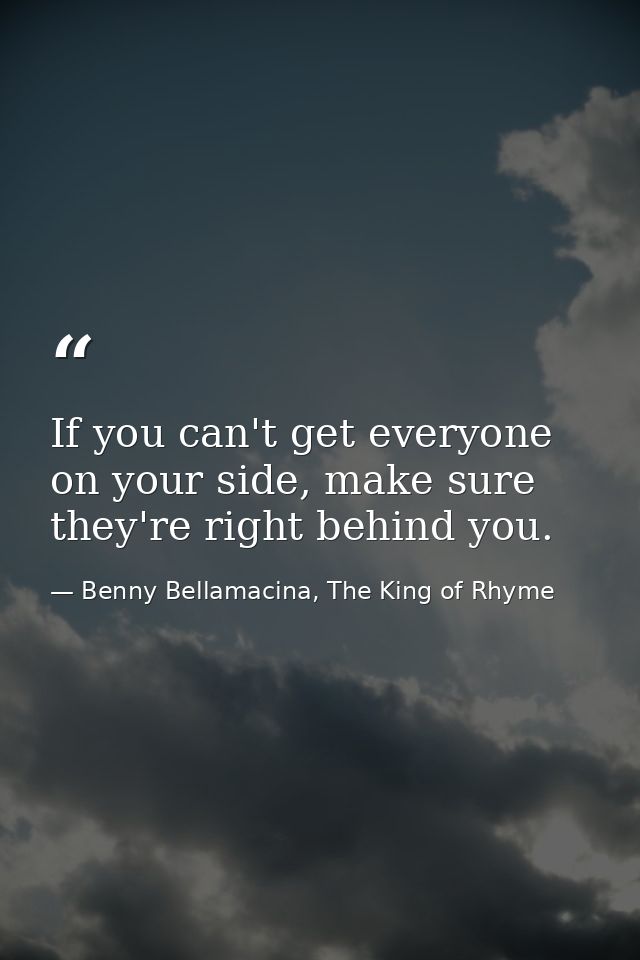 If you can't get everyone on your side, make sure they're right behind you. — Benny Bellamacina, The King of Rhyme