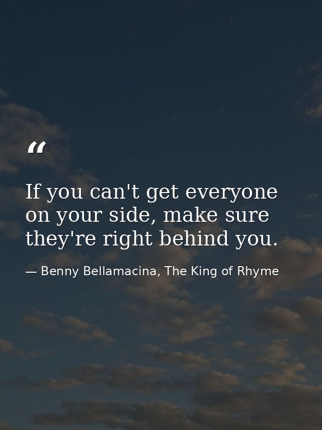 If you can't get everyone on your side, make sure they're right behind you. — Benny Bellamacina, The King of Rhyme