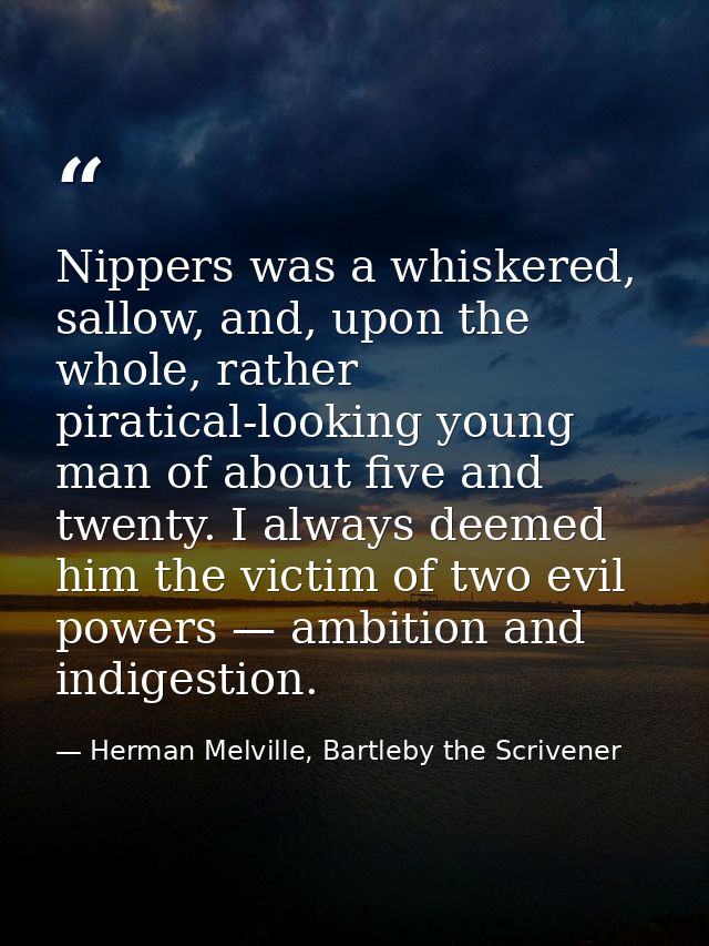 Nippers was a whiskered, sallow, and, upon the whole, rather piratical-looking young man of about five and twenty. I alw — Herman Melville, Bartleby the Scrivener