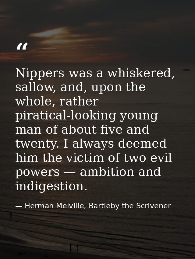 Nippers was a whiskered, sallow, and, upon the whole, rather piratical-looking young man of about five and twenty. I alw — Herman Melville, Bartleby the Scrivener
