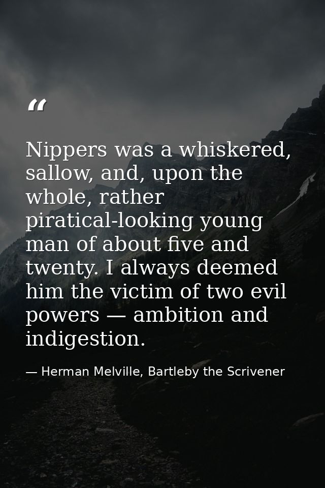 Nippers was a whiskered, sallow, and, upon the whole, rather piratical-looking young man of about five and twenty. I alw — Herman Melville, Bartleby the Scrivener