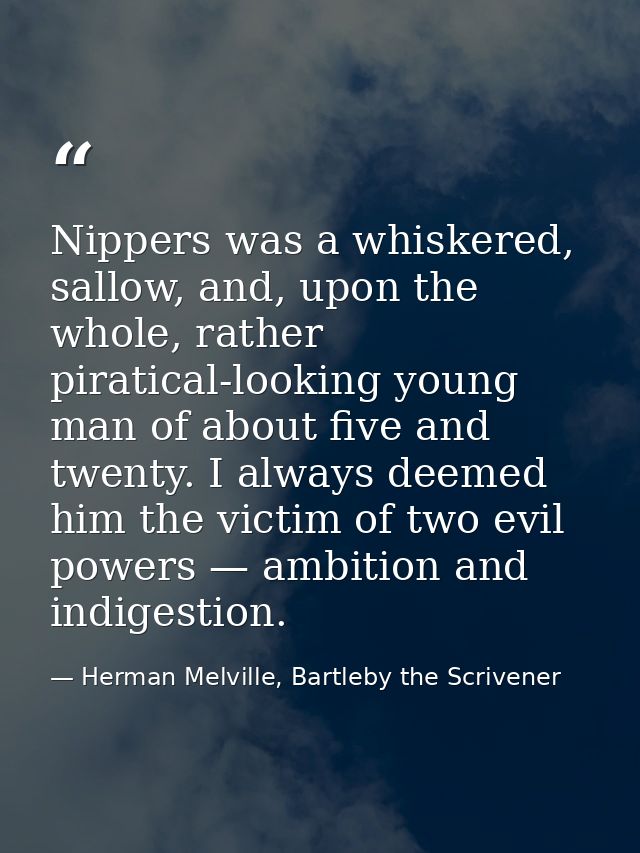 Nippers was a whiskered, sallow, and, upon the whole, rather piratical-looking young man of about five and twenty. I alw — Herman Melville, Bartleby the Scrivener