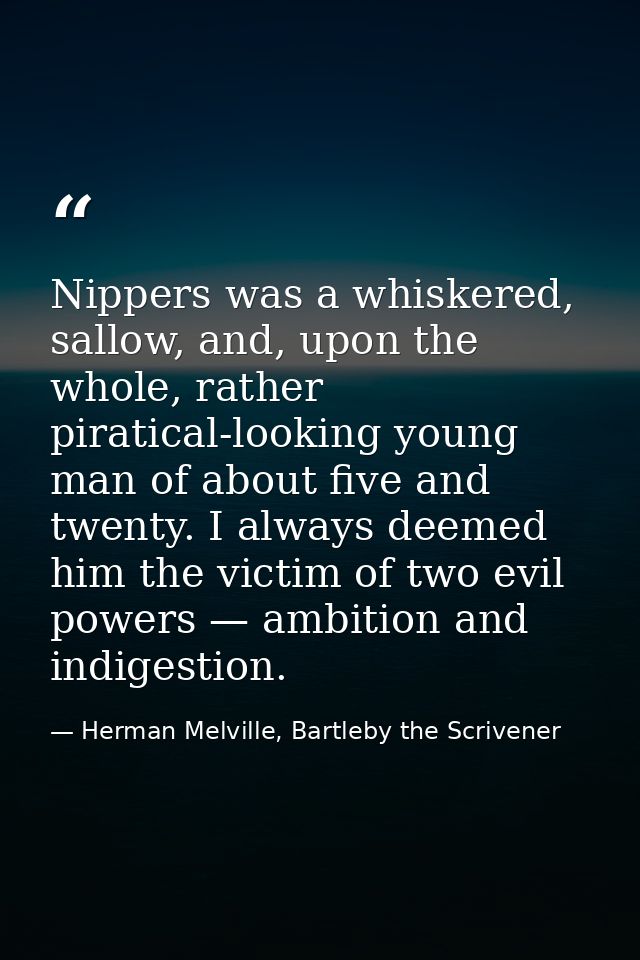 Nippers was a whiskered, sallow, and, upon the whole, rather piratical-looking young man of about five and twenty. I alw — Herman Melville, Bartleby the Scrivener