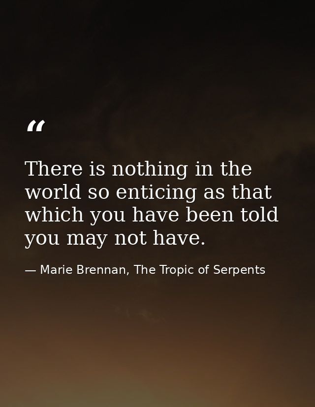 There is nothing in the world so enticing as that which you have been told you may not have. — Marie Brennan, The Tropic of Serpents