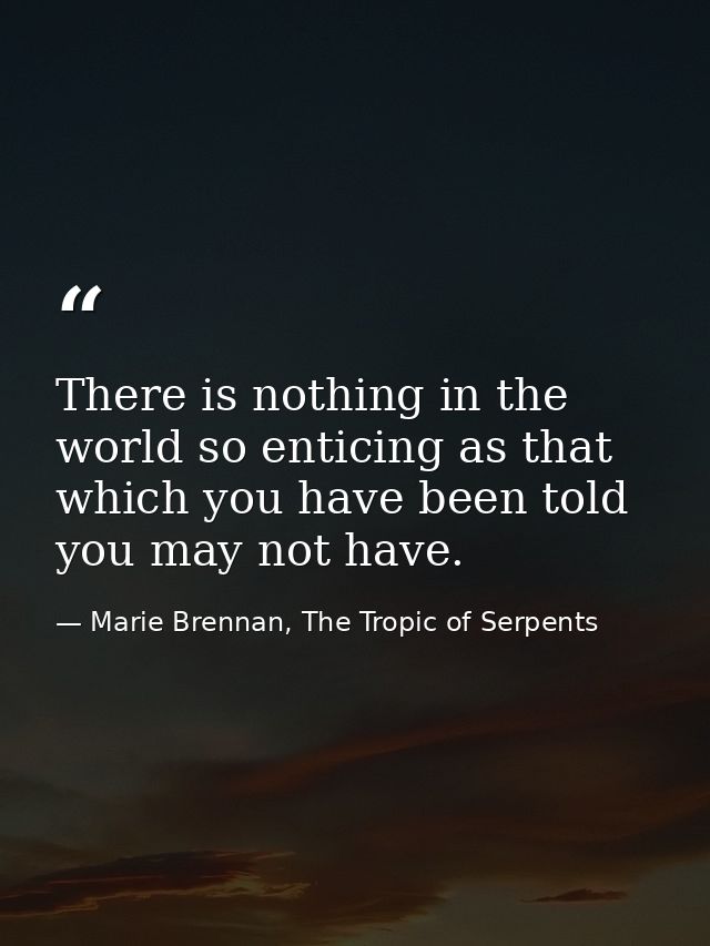 There is nothing in the world so enticing as that which you have been told you may not have. — Marie Brennan, The Tropic of Serpents