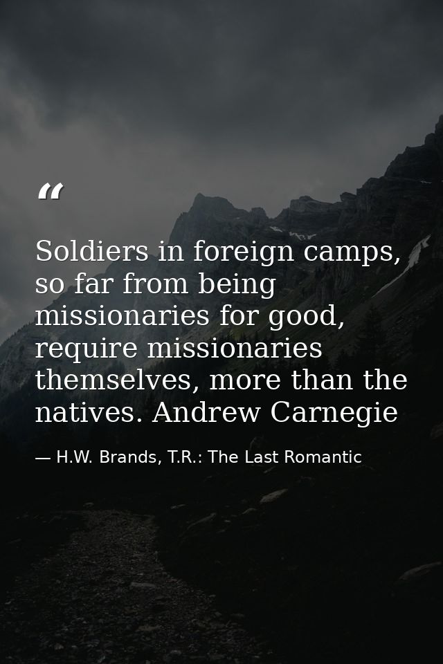 Soldiers in foreign camps, so far from being missionaries for good, require missionaries themselves, more than the nativ — H.W. Brands, T.R.: The Last Romantic