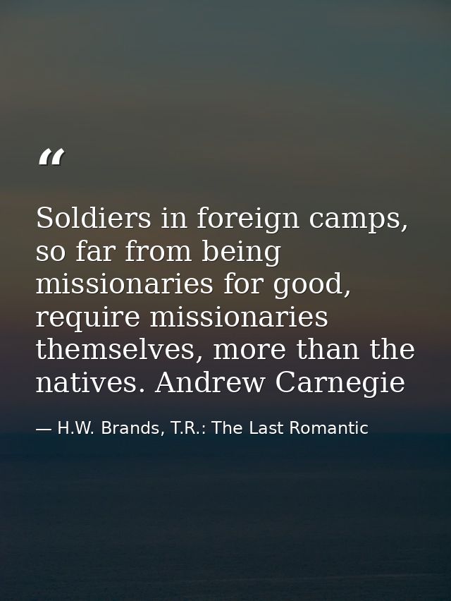 Soldiers in foreign camps, so far from being missionaries for good, require missionaries themselves, more than the nativ — H.W. Brands, T.R.: The Last Romantic
