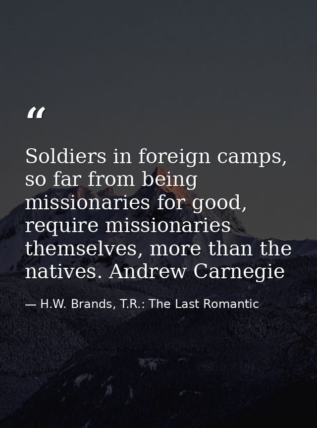 Soldiers in foreign camps, so far from being missionaries for good, require missionaries themselves, more than the nativ — H.W. Brands, T.R.: The Last Romantic