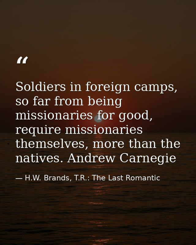 Soldiers in foreign camps, so far from being missionaries for good, require missionaries themselves, more than the nativ — H.W. Brands, T.R.: The Last Romantic